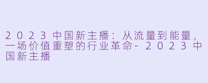 2023中国新主播：从流量到能量，一场价值重塑的行业革命