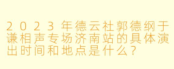 2023年德云社郭德纲于谦相声专场济南站的具体演出时间和地点是什么？