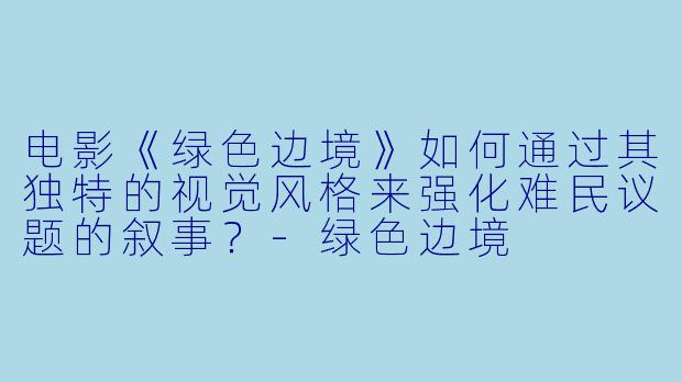 电影《绿色边境》如何通过其独特的视觉风格来强化难民议题的叙事？