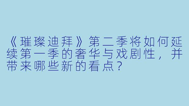 《璀璨迪拜》第二季将如何延续第一季的奢华与戏剧性，并带来哪些新的看点？