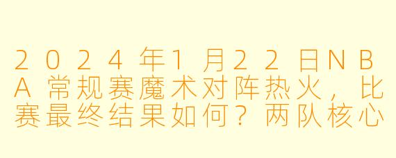2024年1月22日NBA常规赛魔术对阵热火，比赛最终结果如何？两队核心球员表现怎样？