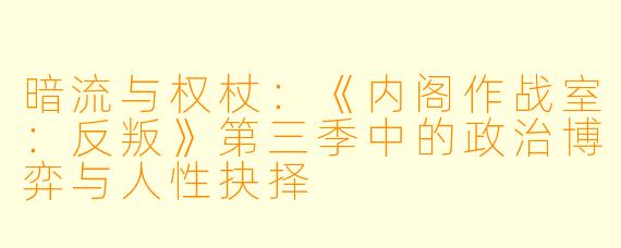 暗流与权杖:《内阁作战室:反叛》第三季中的政治博弈与人性抉择