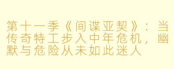 第十一季《间谍亚契》:当传奇特工步入中年危机,幽默与危险从未如此迷人