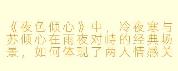 《夜色倾心》中，冷夜寒与苏倾心在雨夜对峙的经典场景，如何体现了两人情感关系的转折与作品“爱是救赎亦是深渊”的核心主题？