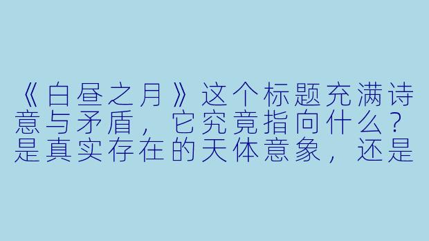 《白昼之月》这个标题充满诗意与矛盾，它究竟指向什么？是真实存在的天体意象，还是某种命运的隐喻？
