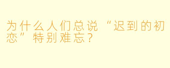 为什么人们总说“迟到的初恋”特别难忘？