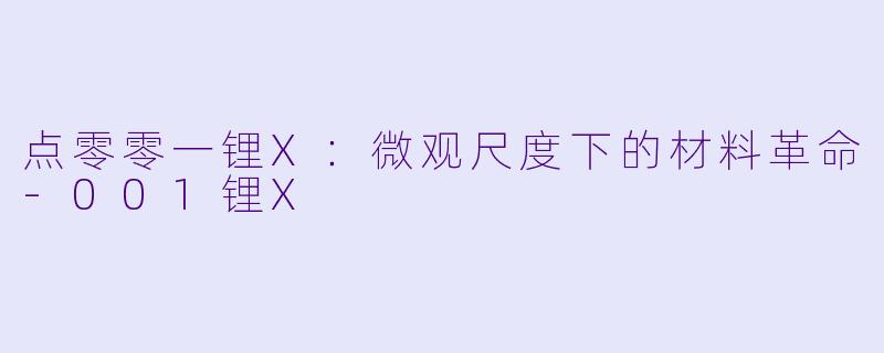点零零一锂X:微观尺度下的材料革命-001锂X