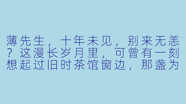 薄先生，十年未见，别来无恙？这漫长岁月里，可曾有一刻想起过旧时茶馆窗边，那盏为您凉了又沏的碧螺春？