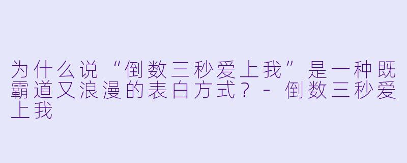 为什么说“倒数三秒爱上我”是一种既霸道又浪漫的表白方式？