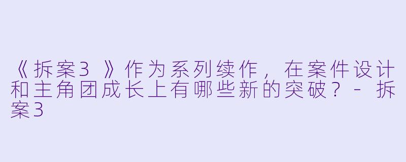 《拆案3》作为系列续作，在案件设计和主角团成长上有哪些新的突破？