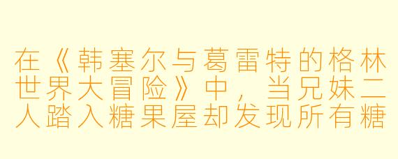 在《韩塞尔与葛雷特的格林世界大冒险》中，当兄妹二人踏入糖果屋却发现所有糖果都变成了苦药，这隐喻着童话中常被忽视的何种现实困境？