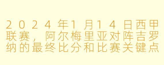 2024年1月14日西甲联赛，阿尔梅里亚对阵吉罗纳的最终比分和比赛关键点是什么？