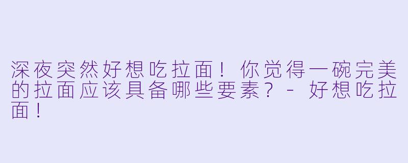 深夜突然好想吃拉面！你觉得一碗完美的拉面应该具备哪些要素？