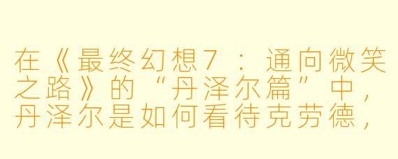 在《最终幻想7：通向微笑之路》的“丹泽尔篇”中，丹泽尔是如何看待克劳德，以及这段经历对他产生了怎样的影响？
