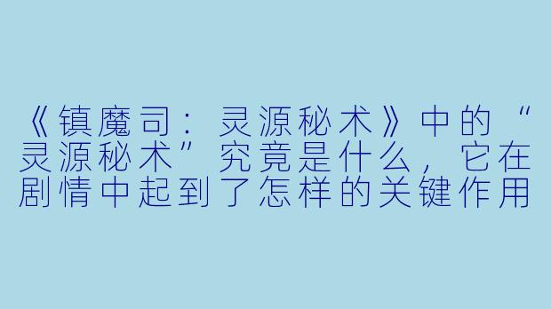 《镇魔司：灵源秘术》中的“灵源秘术”究竟是什么，它在剧情中起到了怎样的关键作用？