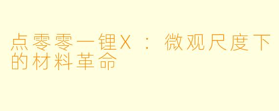 点零零一锂X：微观尺度下的材料革命