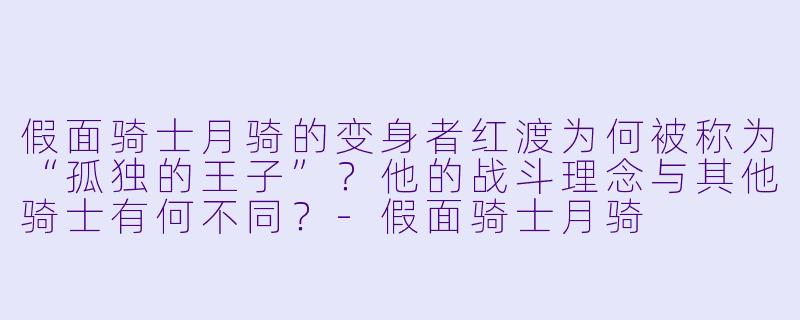 假面骑士月骑的变身者红渡为何被称为“孤独的王子”？他的战斗理念与其他骑士有何不同？