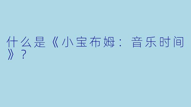 什么是《小宝布姆：音乐时间》？