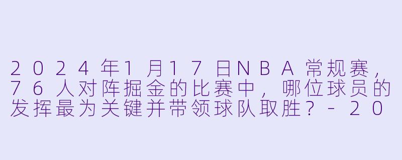 2024年1月17日NBA常规赛，76人对阵掘金的比赛中，哪位球员的发挥最为关键并带领球队取胜？-2024-01-17 NBA常规赛 76人 VS 掘金