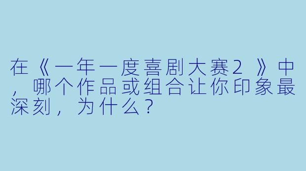 在《一年一度喜剧大赛2》中，哪个作品或组合让你印象最深刻，为什么？