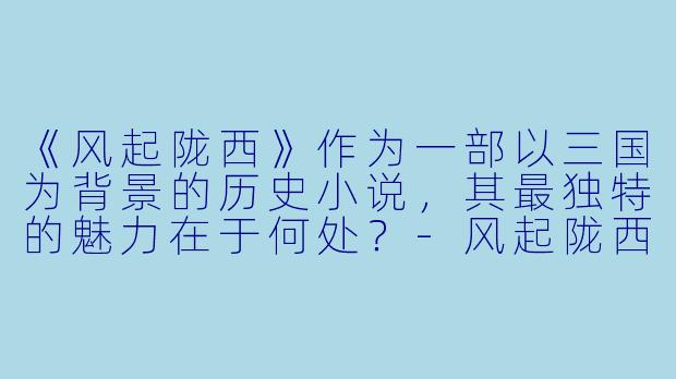 《风起陇西》作为一部以三国为背景的历史小说，其最独特的魅力在于何处？