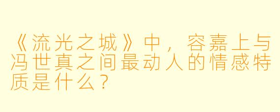 《流光之城》中，容嘉上与冯世真之间最动人的情感特质是什么？