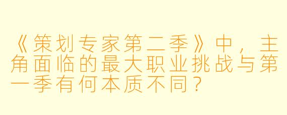《策划专家第二季》中，主角面临的最大职业挑战与第一季有何本质不同？