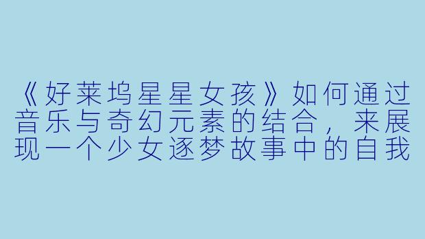 《好莱坞星星女孩》如何通过音乐与奇幻元素的结合，来展现一个少女逐梦故事中的自我成长主题？
