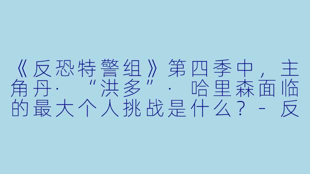 《反恐特警组》第四季中，主角丹·“洪多”·哈里森面临的最大个人挑战是什么？
