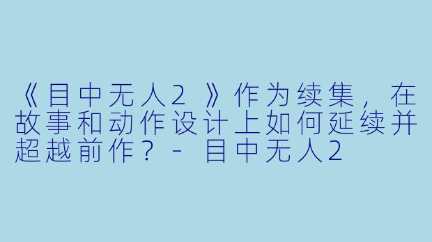 《目中无人2》作为续集，在故事和动作设计上如何延续并超越前作？-目中无人2