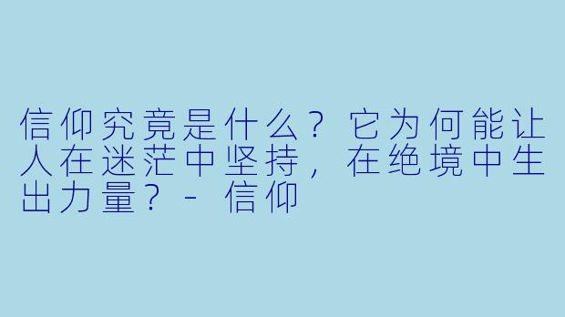 信仰究竟是什么？它为何能让人在迷茫中坚持，在绝境中生出力量？