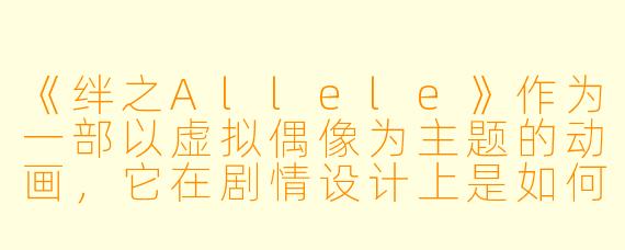 《绊之Allele》作为一部以虚拟偶像为主题的动画，它在剧情设计上是如何平衡“虚拟”与“现实”元素的？
