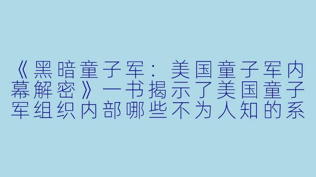 《黑暗童子军：美国童子军内幕解密》一书揭示了美国童子军组织内部哪些不为人知的系统性黑暗面？