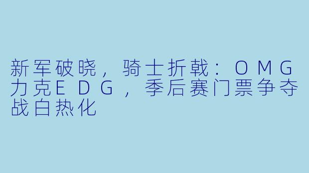 新军破晓,骑士折戟:OMG力克EDG,季后赛门票争夺战白热化