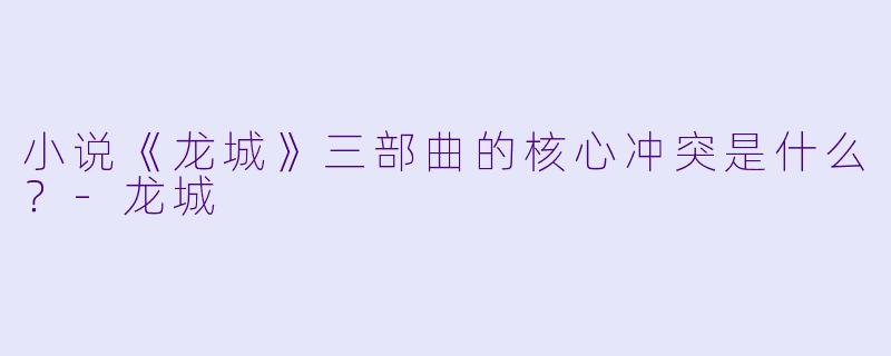 小说《龙城》三部曲的核心冲突是什么?-龙城