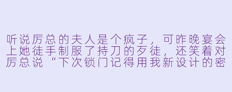 听说厉总的夫人是个疯子，可昨晚宴会上她徒手制服了持刀的歹徒，还笑着对厉总说“下次锁门记得用我新设计的密码锁”，这到底是怎么回事？