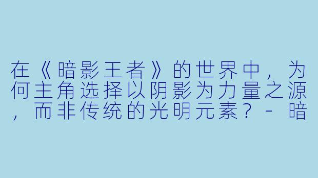 在《暗影王者》的世界中，为何主角选择以阴影为力量之源，而非传统的光明元素？