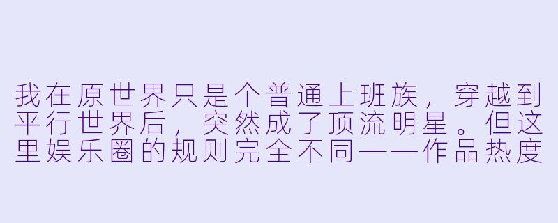 我在原世界只是个普通上班族，穿越到平行世界后，突然成了顶流明星。但这里娱乐圈的规则完全不同——作品热度靠“情感共鸣值”衡量，粉丝能通过精神网络直接反馈情绪。我该如何利用原世界的记忆，在这里真正立足？