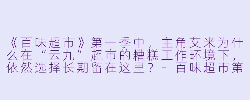 《百味超市》第一季中,主角艾米为什么在“云九”超市的糟糕工作环境下,依然选择长期留在这里?-百味超市第一季