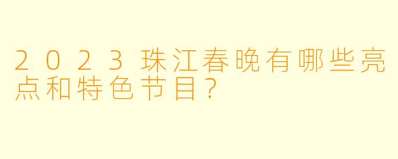 2023珠江春晚有哪些亮点和特色节目？