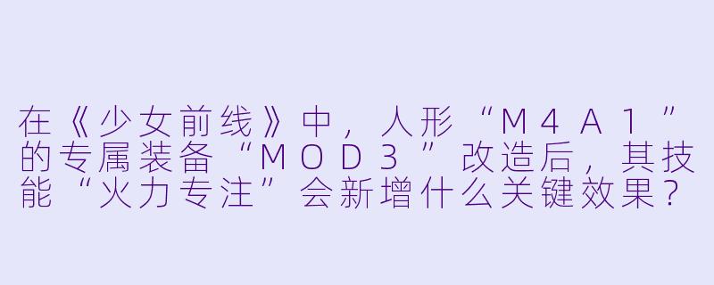 在《少女前线》中，人形“M4A1”的专属装备“MOD3”改造后，其技能“火力专注”会新增什么关键效果？-少女前线