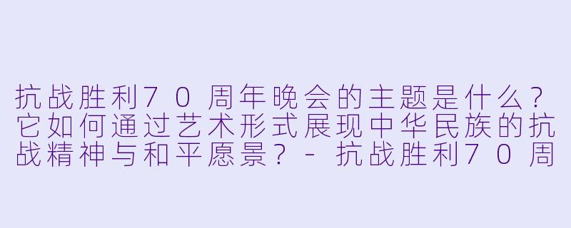 抗战胜利70周年晚会的主题是什么？它如何通过艺术形式展现中华民族的抗战精神与和平愿景？-抗战胜利70周年晚会