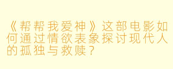 《帮帮我爱神》这部电影如何通过情欲表象探讨现代人的孤独与救赎？