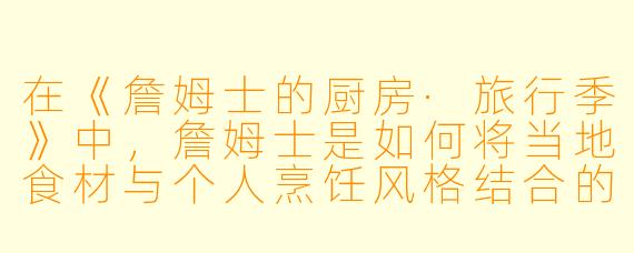 在《詹姆士的厨房·旅行季》中,詹姆士是如何将当地食材与个人烹饪风格结合的?
