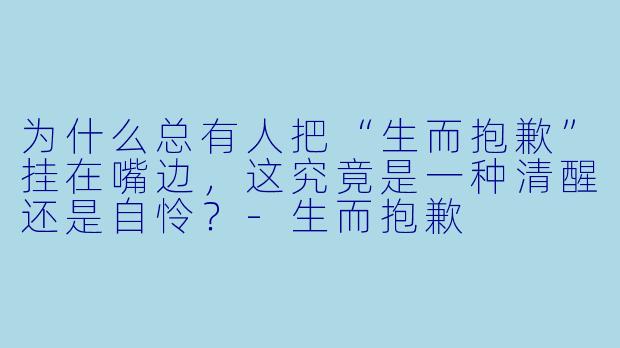 为什么总有人把“生而抱歉”挂在嘴边，这究竟是一种清醒还是自怜？
