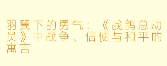 羽翼下的勇气：《战鸽总动员》中战争、信使与和平的寓言