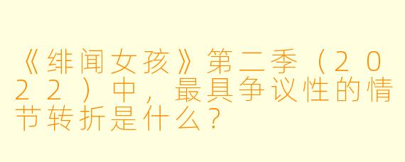 《绯闻女孩》第二季（2022）中，最具争议性的情节转折是什么？