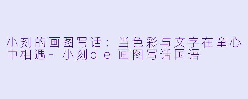 小刻的画图写话：当色彩与文字在童心中相遇-小刻de画图写话国语