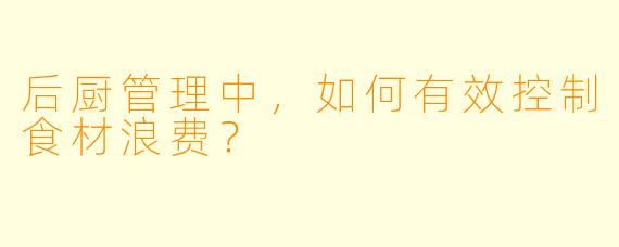 后厨管理中，如何有效控制食材浪费？