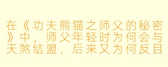 在《功夫熊猫之师父的秘密》中，师父年轻时为何会与天煞结盟，后来又为何反目？
